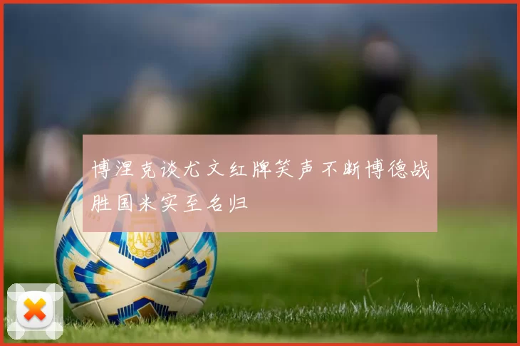 博涅克谈尤文红牌笑声不断博德战胜国米实至名归