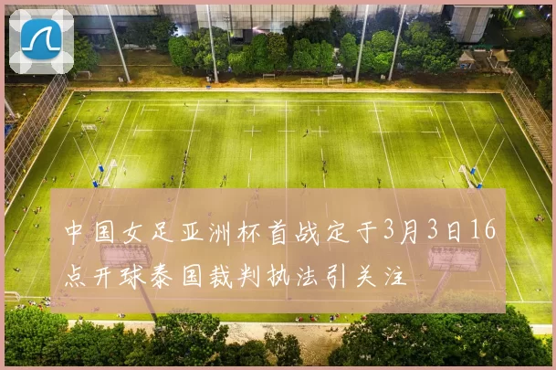 中国女足亚洲杯首战定于3月3日16点开球泰国裁判执法引关注