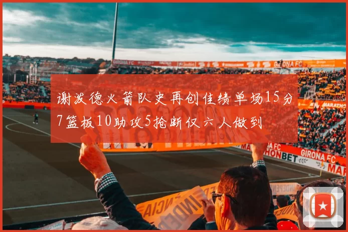 谢泼德火箭队史再创佳绩单场15分7篮板10助攻5抢断仅六人做到