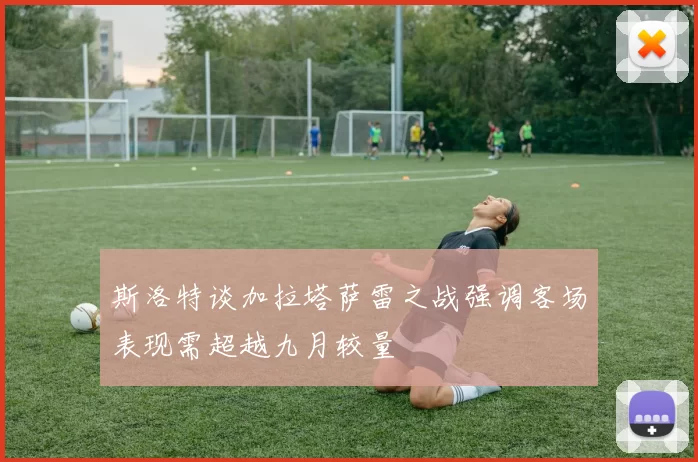 斯洛特谈加拉塔萨雷之战强调客场表现需超越九月较量