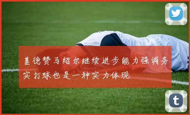 基德赞马绍尔继续进步能力强调务实打球也是一种实力体现