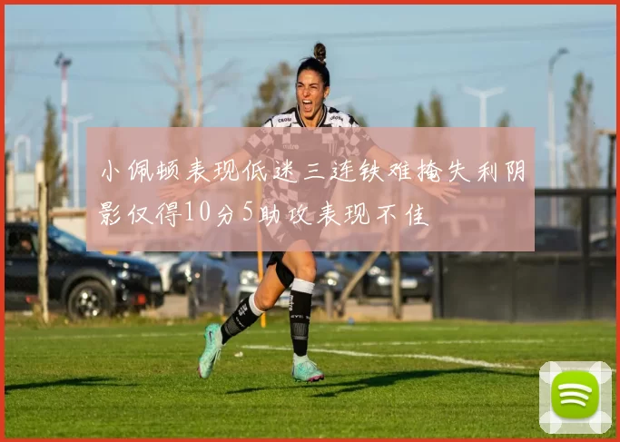 小佩顿表现低迷三连铁难掩失利阴影仅得10分5助攻表现不佳