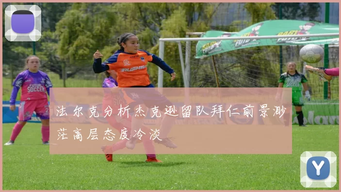 法尔克分析杰克逊留队拜仁前景渺茫高层态度冷淡