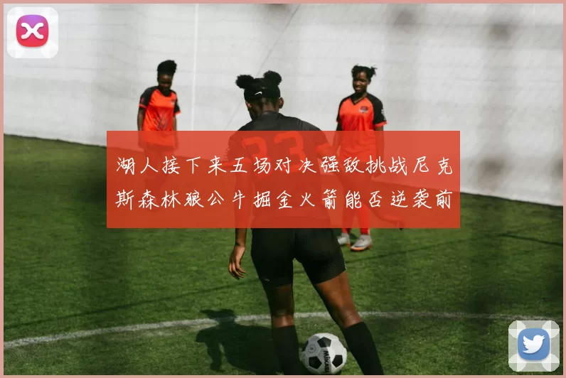 湖人接下来五场对决强敌挑战尼克斯森林狼公牛掘金火箭能否逆袭前五