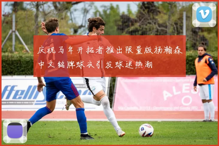 庆祝马年开拓者推出限量版杨瀚森中文铭牌球衣引发球迷热潮