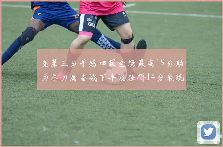 克莱三分手感回暖全场最高19分助力尽力局奋战下半场独得14分表现抢眼