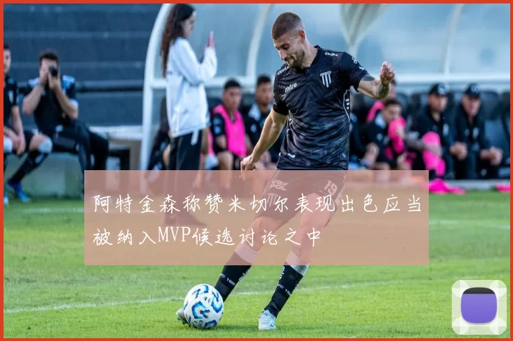 阿特金森称赞米切尔表现出色应当被纳入MVP候选讨论之中
