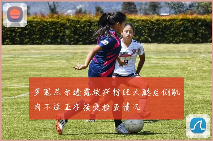 罗塞尼尔透露埃斯特旺大腿后侧肌肉不适正在接受检查情况