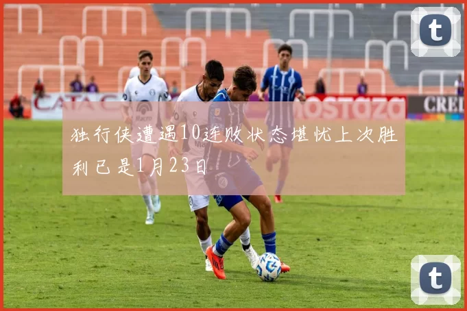 独行侠遭遇10连败状态堪忧上次胜利已是1月23日