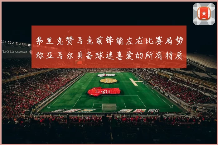 弗里克赞马竞前锋能左右比赛局势称亚马尔具备球迷喜爱的所有特质