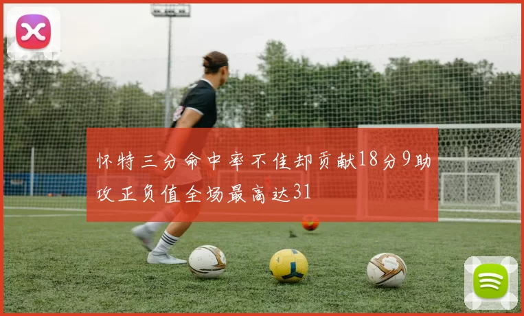 怀特三分命中率不佳却贡献18分9助攻正负值全场最高达31