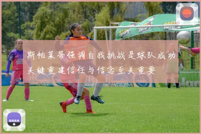 斯帕莱蒂强调自我挑战是球队成功关键重建信任与信念至关重要