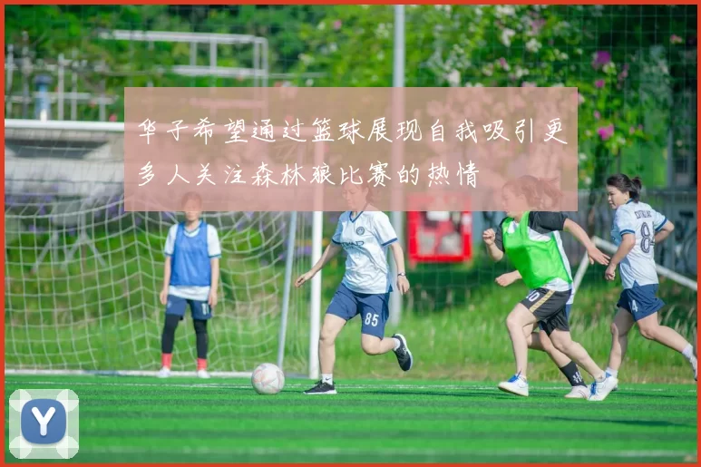 华子希望通过篮球展现自我吸引更多人关注森林狼比赛的热情