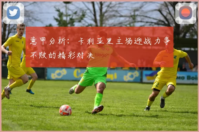 意甲分析：卡利亚里主场迎战力争不败的精彩对决