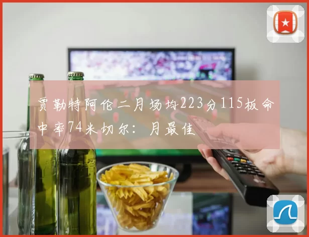 贾勒特阿伦二月场均223分115板命中率74米切尔：月最佳
