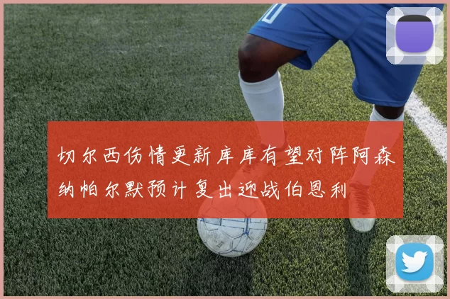 切尔西伤情更新库库有望对阵阿森纳帕尔默预计复出迎战伯恩利