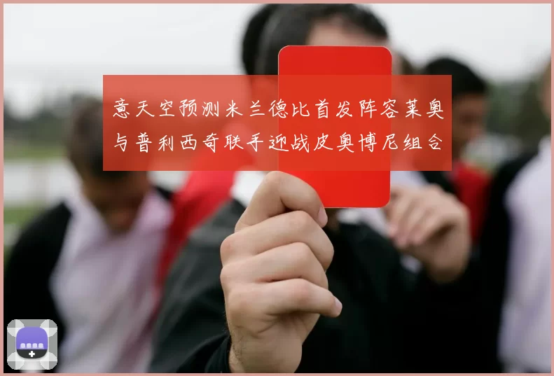 意天空预测米兰德比首发阵容莱奥与普利西奇联手迎战皮奥博尼组合