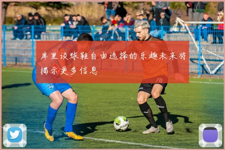 库里谈球鞋自由选择的乐趣未来将揭示更多信息
