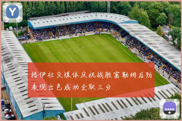 格伊社交媒体庆祝战胜富勒姆后防表现出色成功全取三分