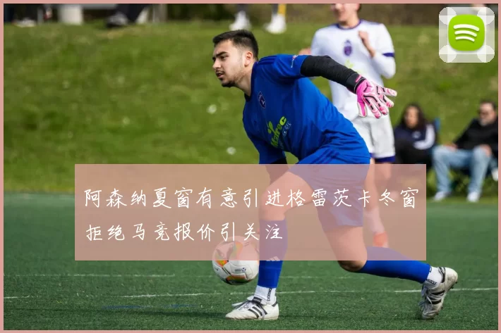 阿森纳夏窗有意引进格雷茨卡冬窗拒绝马竞报价引关注