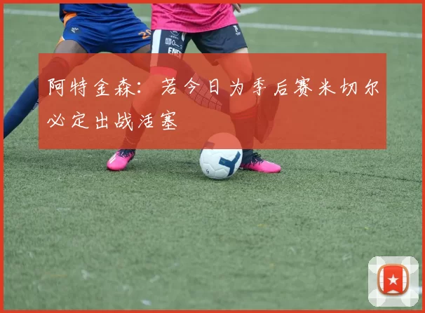 阿特金森：若今日为季后赛米切尔必定出战活塞