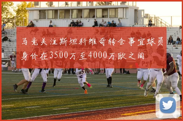 马竞关注斯坦科维奇转会事宜球员身价在3500万至4000万欧之间