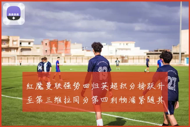 红魔曼联强势回归英超积分榜跃升至第三维拉同分第四利物浦紧随其后第五