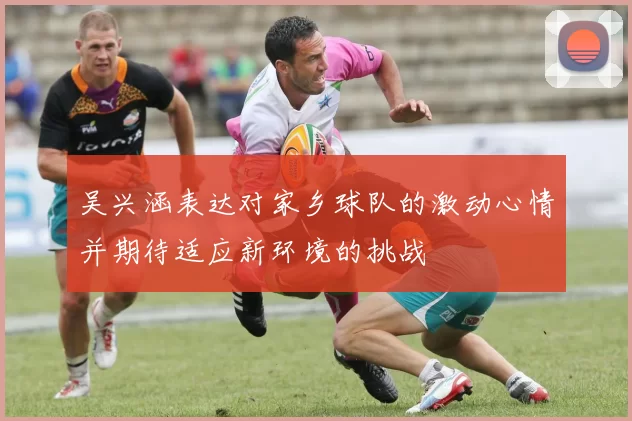 吴兴涵表达对家乡球队的激动心情并期待适应新环境的挑战